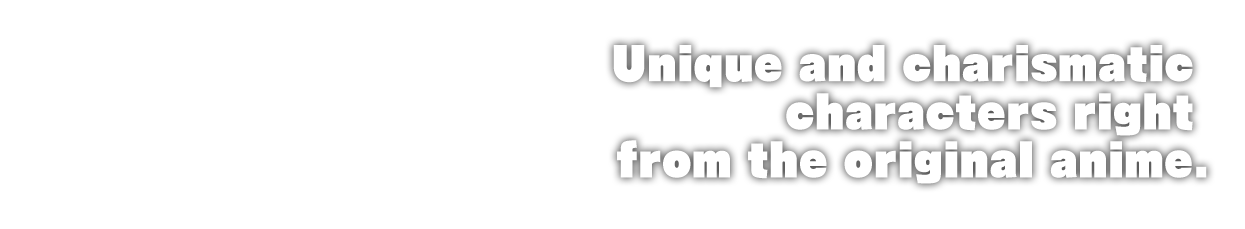 Unique and charismatic characters right from the original anime.